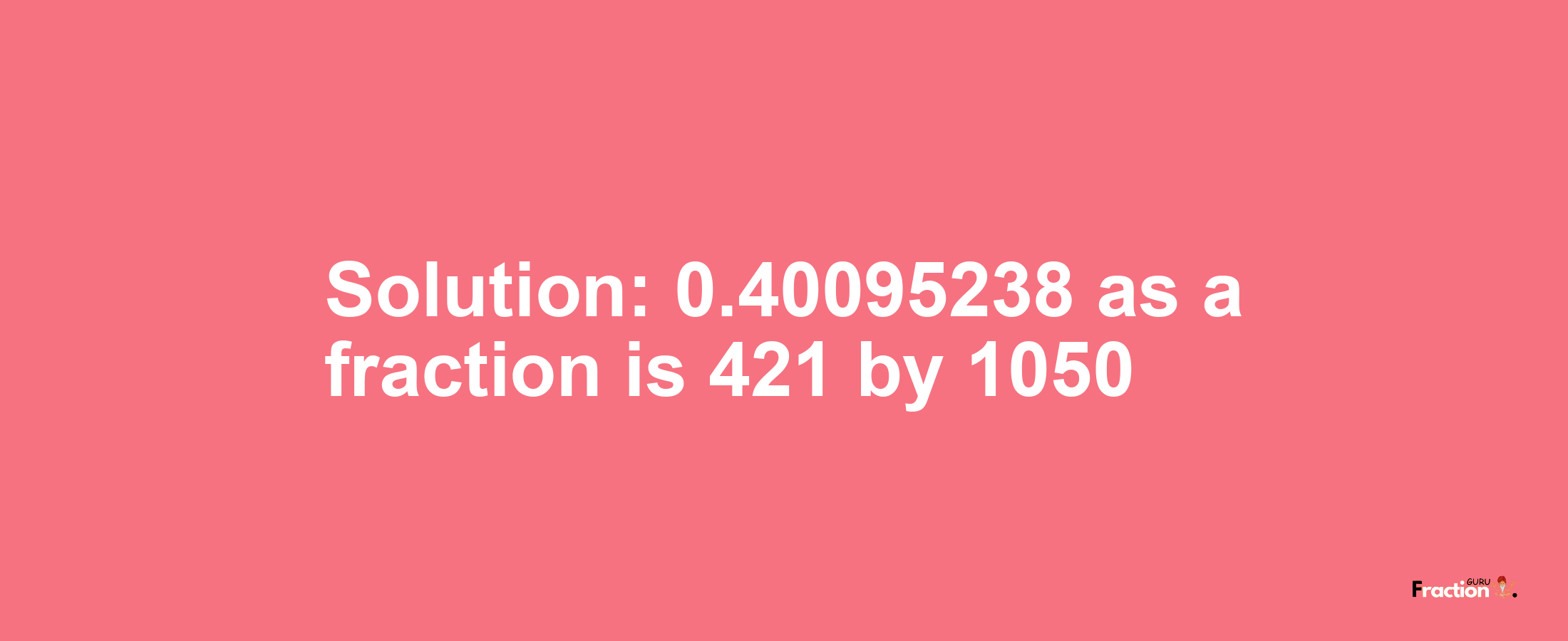 Solution:0.40095238 as a fraction is 421/1050